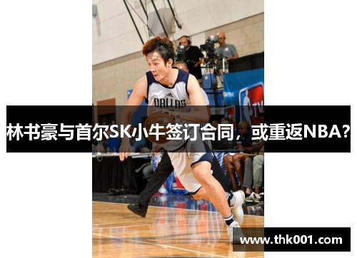 林书豪与首尔SK小牛签订合同，或重返NBA？